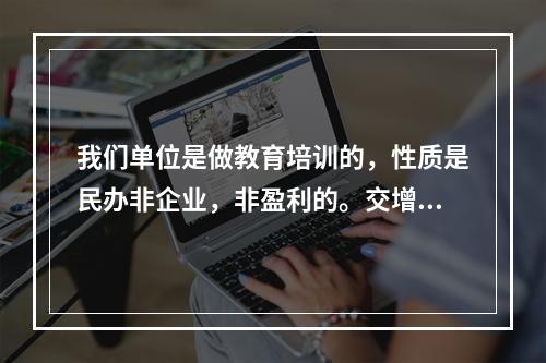 我们单位是做教育培训的，性质是民办非企业，非盈利的。交增值税，企业所得税上有什么减免优惠政策？