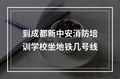 到成都新中安消防培训学校坐地铁几号线