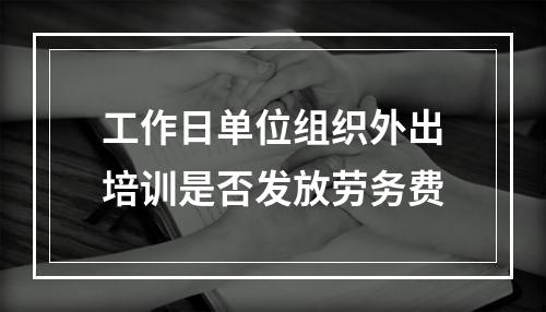 工作日单位组织外出培训是否发放劳务费