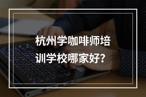 杭州学咖啡师培训学校哪家好？