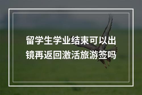 留学生学业结束可以出镜再返回激活旅游签吗