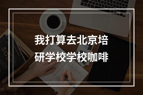 我打算去北京培研学校学校咖啡