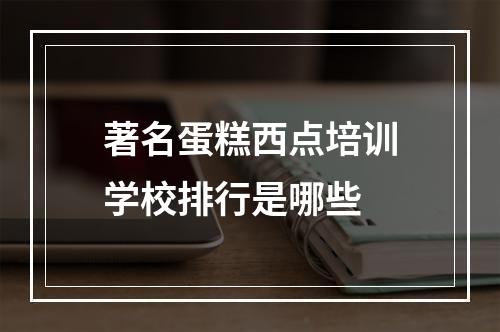 著名蛋糕西点培训学校排行是哪些