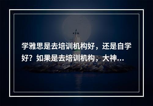 学雅思是去培训机构好，还是自学好？如果是去培训机构，大神们推荐哪一个呢？