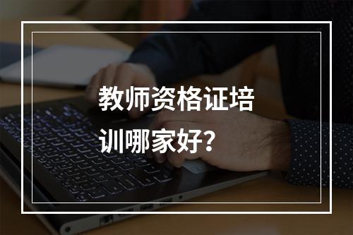 教师资格证培训哪家好？