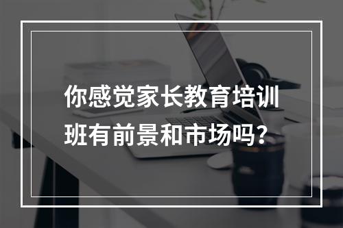 你感觉家长教育培训班有前景和市场吗？