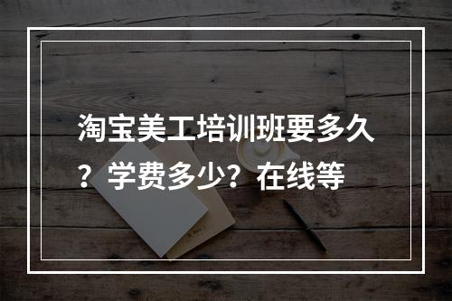 淘宝美工培训班要多久？学费多少？在线等