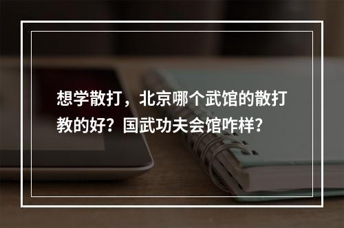 想学散打，北京哪个武馆的散打教的好？国武功夫会馆咋样？