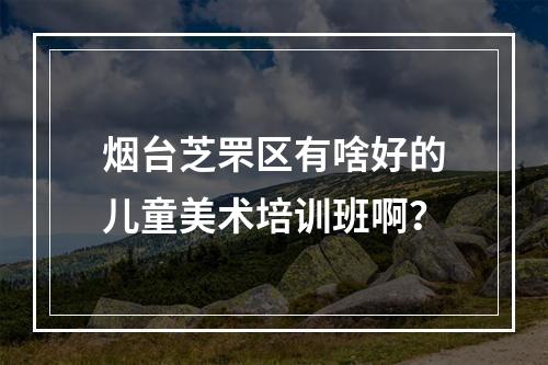 烟台芝罘区有啥好的儿童美术培训班啊？