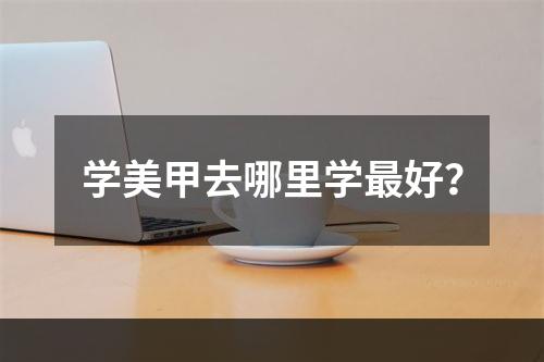 学美甲去哪里学最好？