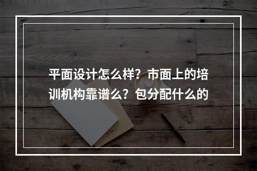 平面设计怎么样？市面上的培训机构靠谱么？包分配什么的