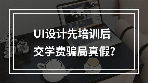 UI设计先培训后交学费骗局真假？