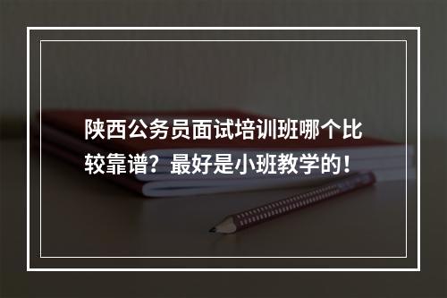 陕西公务员面试培训班哪个比较靠谱？最好是小班教学的！