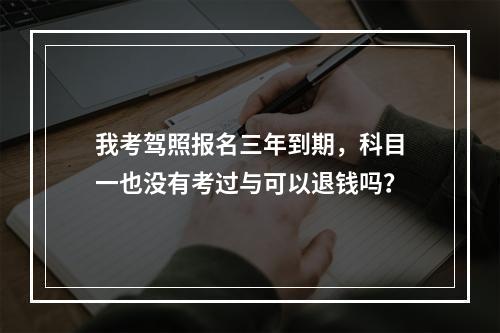 我考驾照报名三年到期，科目一也没有考过与可以退钱吗？