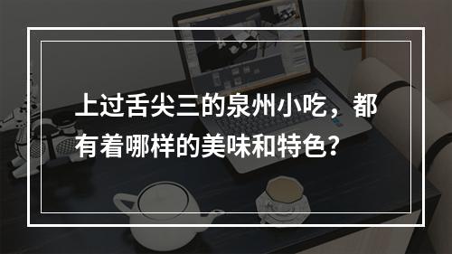 上过舌尖三的泉州小吃，都有着哪样的美味和特色？