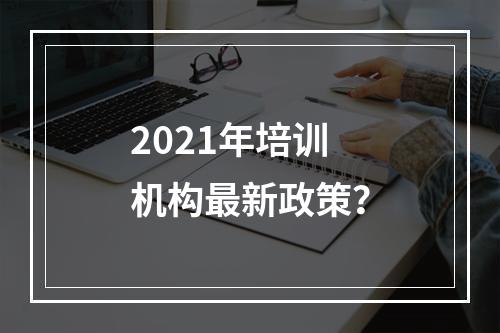 2021年培训机构最新政策？