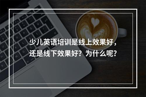 少儿英语培训是线上效果好，还是线下效果好？为什么呢？