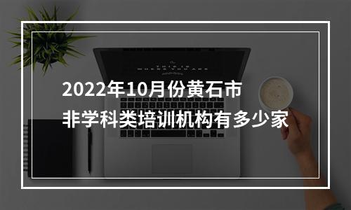 2022年10月份黄石市非学科类培训机构有多少家