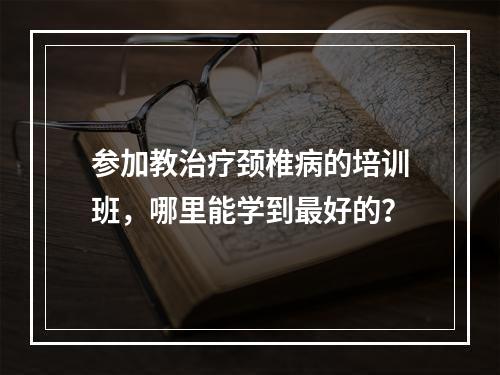 参加教治疗颈椎病的培训班，哪里能学到最好的？