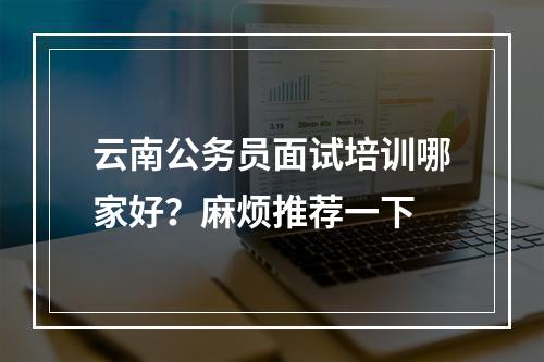 云南公务员面试培训哪家好？麻烦推荐一下