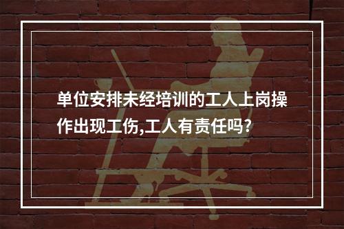 单位安排未经培训的工人上岗操作出现工伤,工人有责任吗?