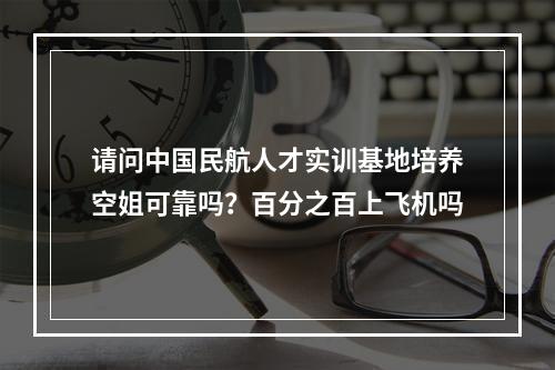 请问中国民航人才实训基地培养空姐可靠吗？百分之百上飞机吗