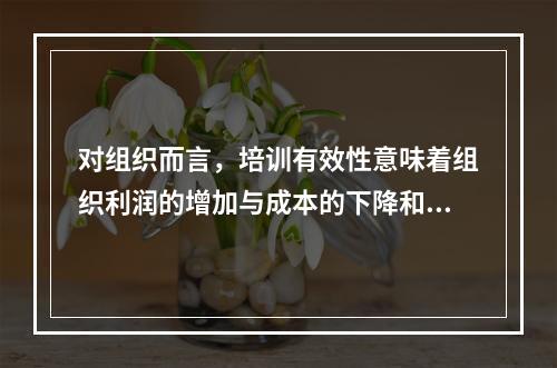 对组织而言，培训有效性意味着组织利润的增加与成本的下降和（　　）