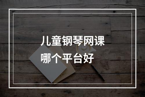 儿童钢琴网课哪个平台好