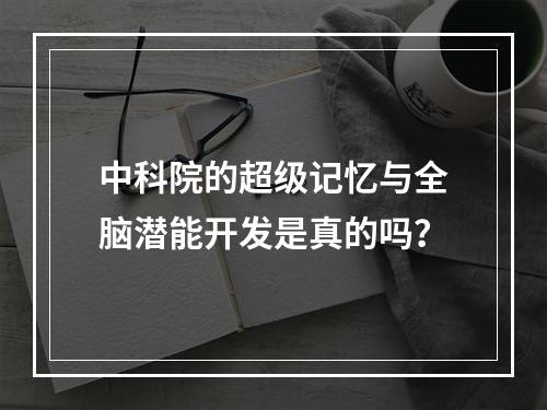 中科院的超级记忆与全脑潜能开发是真的吗？