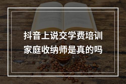 抖音上说交学费培训家庭收纳师是真的吗