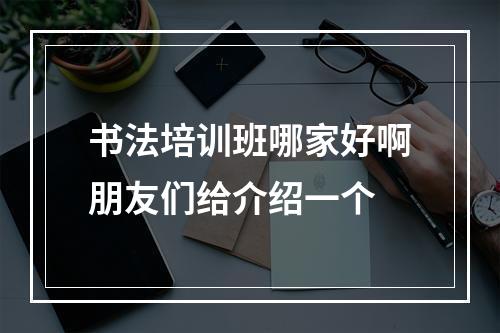 书法培训班哪家好啊朋友们给介绍一个