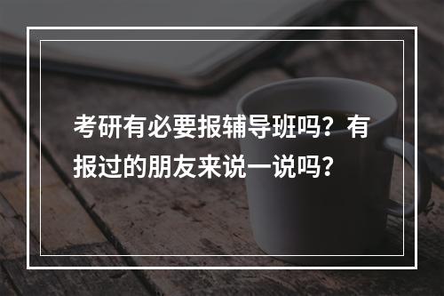 考研有必要报辅导班吗？有报过的朋友来说一说吗？