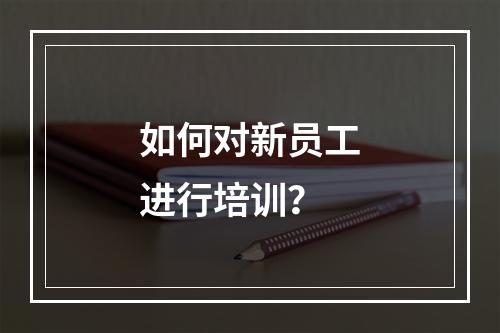 如何对新员工进行培训？