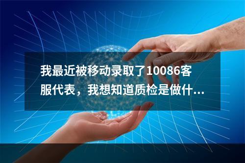 我最近被移动录取了10086客服代表，我想知道质检是做什么的？马上就要培训了，要一个月的时间。