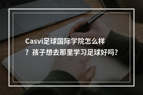 Casvi足球国际学院怎么样？孩子想去那里学习足球好吗？