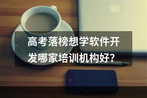 高考落榜想学软件开发哪家培训机构好？