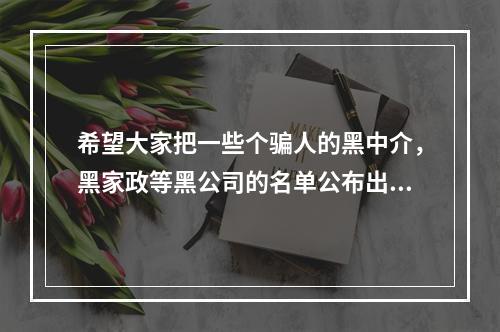 希望大家把一些个骗人的黑中介，黑家政等黑公司的名单公布出来，以防其他百姓上当受骗！