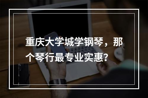 重庆大学城学钢琴，那个琴行最专业实惠？