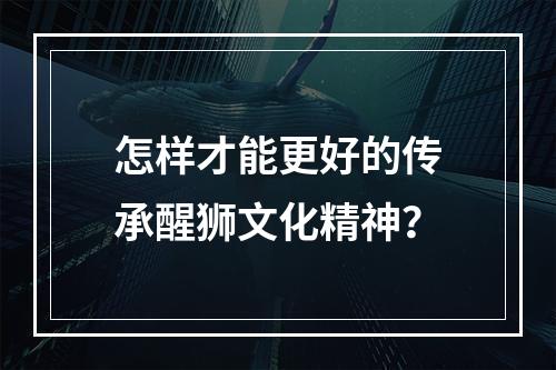 怎样才能更好的传承醒狮文化精神？