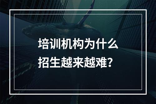 培训机构为什么招生越来越难？