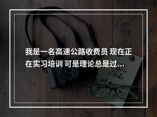 我是一名高速公路收费员 现在正在实习培训 可是理论总是过不了 这都进入第二次理论考试了请问考不过会怎