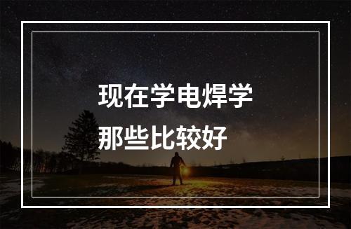 现在学电焊学那些比较好