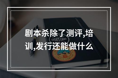 剧本杀除了测评,培训,发行还能做什么