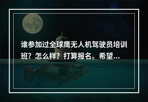 谁参加过全球鹰无人机驾驶员培训班？怎么样？打算报名。希望参加过得同学给些建议！扯淡的请绕行。谢谢