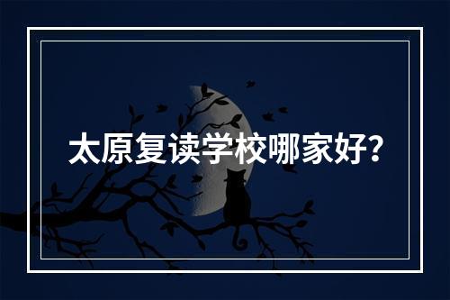 太原复读学校哪家好？