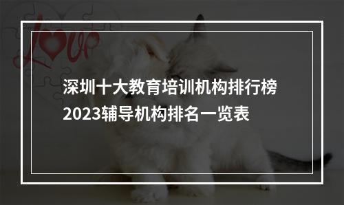 深圳十大教育培训机构排行榜 2023辅导机构排名一览表