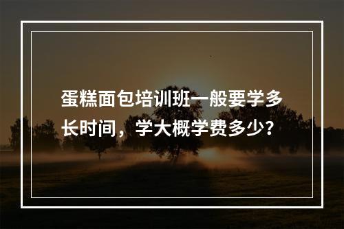 蛋糕面包培训班一般要学多长时间，学大概学费多少？