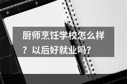 厨师烹饪学校怎么样？以后好就业吗？