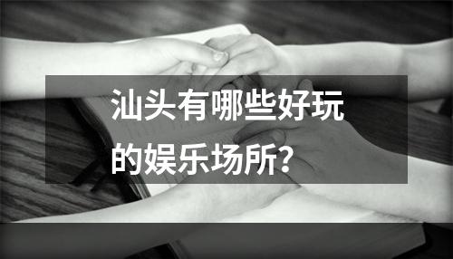 汕头有哪些好玩的娱乐场所？