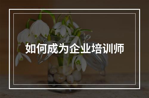 如何成为企业培训师